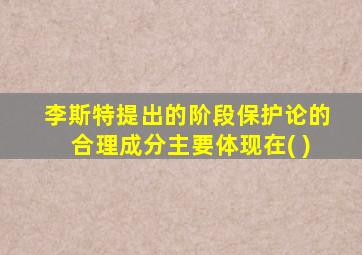 李斯特提出的阶段保护论的合理成分主要体现在( )